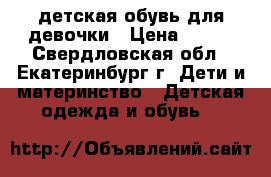 детская обувь для девочки › Цена ­ 500 - Свердловская обл., Екатеринбург г. Дети и материнство » Детская одежда и обувь   